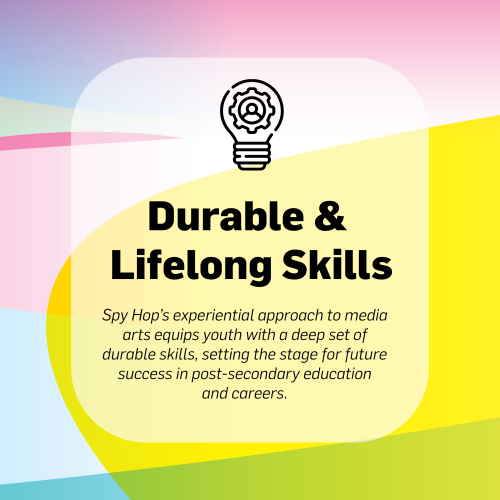 Durable & Lifelong Skills Spy Hop's experiential approach to media arts equips youth with a deep set of durable skills, setting the stage for future success in post-secondary education and careers.